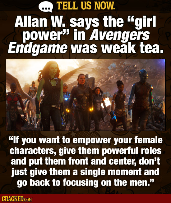 TELL US NOW. Allan W. says the girl power in Avengers Endgame was weak tea. If you want to empower your female characters, give them powerful roles