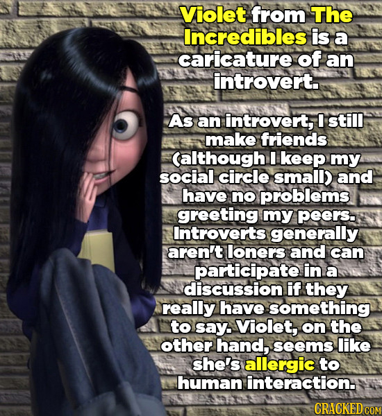 Violet from The Incredibles is a caricature of an introvert. As an introvert, still make friends Calthough I keep my. social circle small) and have no