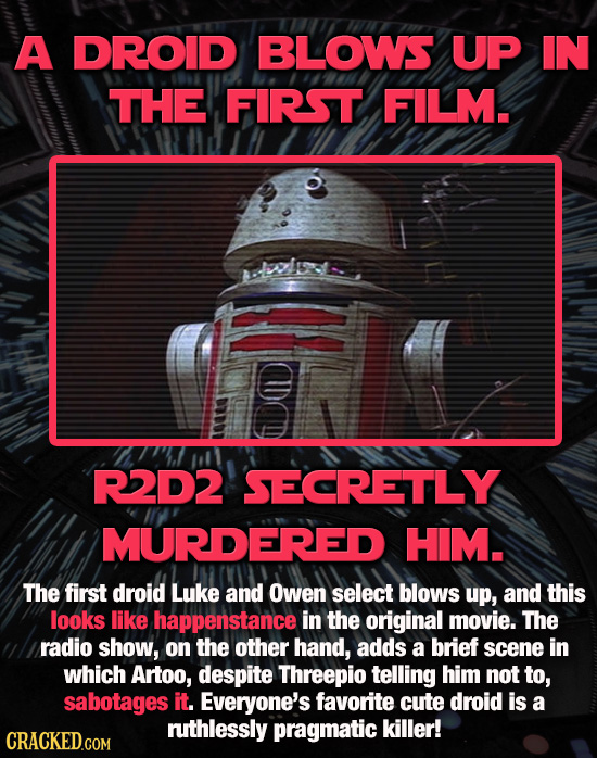 A DROID BLOWS UP IN THE FIRST FILM. RD2 SECRETLY MURDERED HIM. The first droid Luke and Owen select blows up, and this looks like happenstance in the