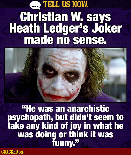 TELL US NOW. Christian W. says Heath Ledger's Joker made no sense. He was an anarchistic psychopath, but didn't seem to take any kind of joy in what
