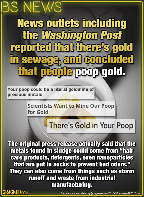 BS NEVIS News outlets including the Washington Post reported that there's gold in sewage, and concluded that people poop gold. Your poop could be a li