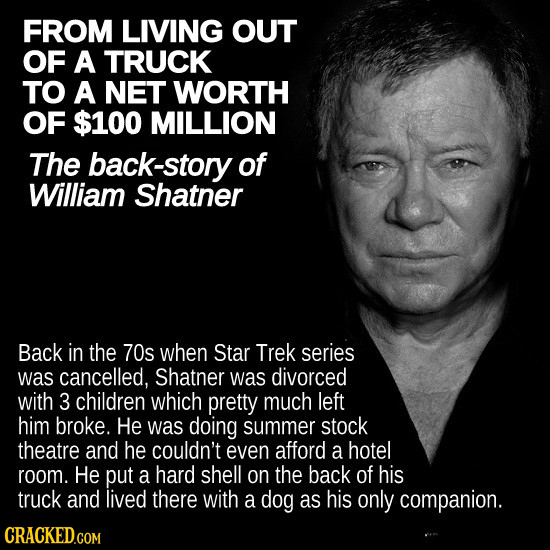 FROM LIVING OUT OF A TRUCK TO A NET WORTH OF $100 MILLION The back-story of William Shatner Back in the 70s when Star Trek series was cancelled, Shatn