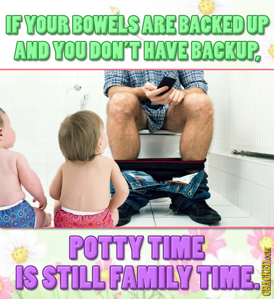 IF YOUR BOWELS ARE BACKED UP AND YOU DON'T HAVE BACKUP, POTTY TIME IS STILL FAMILY TIME. CRA 