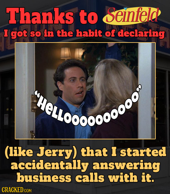 Thanks to Seinfeld I got SO in the habit of declaring ELL0O like Jerry) that I started accidentally answering business calls with it.