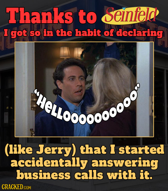 Thanks to Seinfeld I got SO in the habit of declaring ELL0O like Jerry) that I started accidentally answering business calls with it. 