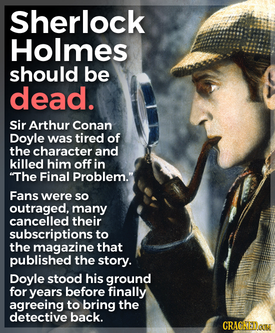 Sherlock Holmes should be dead. Sir Arthur Conan Doyle was tired of the character and killed him off in The Final Problem. Fans were so outraged, ma
