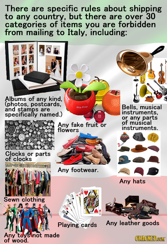 There are specific rules about shipping to any country, but there are over 30 categories of items you are forbidden from mailing to Italy, including: