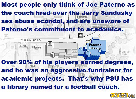 Most people only think of Joe Paterno as the coach firedover the Jerry Sandusky Spiritual sex abuse scandal, and are unaware of Paterno's commitment t