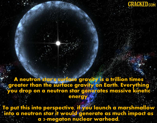 CRACKED A neutron star's surface gravity is trillion a times greater than the surface gravity on Earth Everything You drop on a neutron star generates