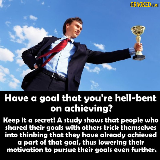CRACKED Have a goal that you're hell-bent on achieving? Keep it a secret! A study shows that people who shared their goals with others trick themselve