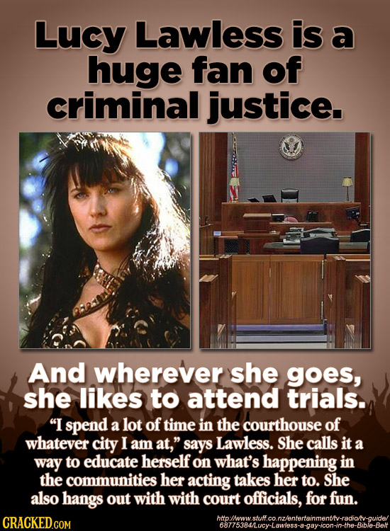 Lucy Lawless is a huge fan of criminal justice. And wherever she goes, she likes to attend trials. I spend a lot of time in the courthouse of whateve