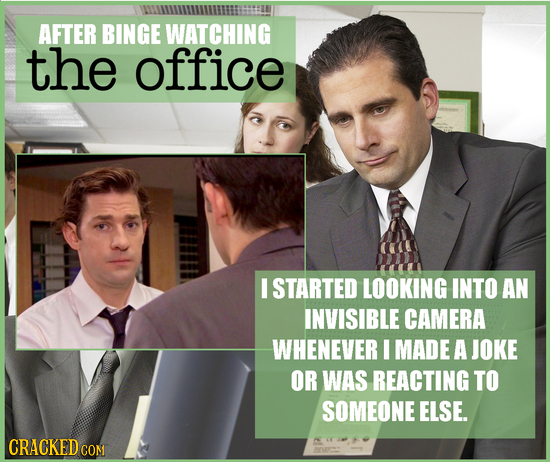 AFTER BINGE WATCHING the office I STARTED LOOKING INTO AN INVISIBLE CAMERA WHENEVER I MADE A JOKE OR WAS REACTING TO SOMEONE ELSE. CRACKEDCO CON