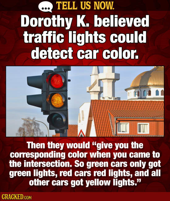 TELL US NOW. Dorothy K. believed traffic lights could detect car color. Then they would give you the corresponding color when you came to the interse