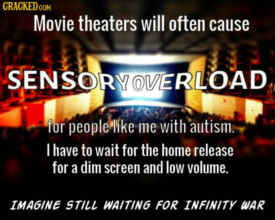 CRACKED.COM Movie theaters will often cause SENSORYOVERLOAD for people like me with autism. I have to wait for the home release for a dim screen and l