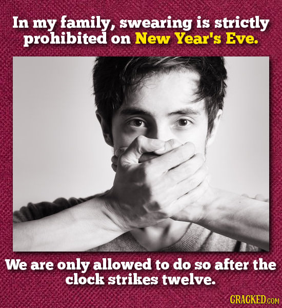 In my family, swearing is strictly prohibited on New Year's Eve. We are only allowed to do SO after the clock strikes twelve. CRACKED COM