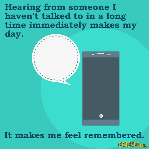 Hearing from someone I haven't talked to in a long time immediately makes my day. It makes me feel remembered. CRACKEDCON