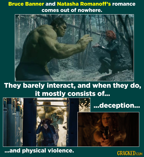 Bruce Banner and Natasha Romanoff's romance comes out of nowhere. They barely interact, and when they do, it mostly consists of... ...deception... ...