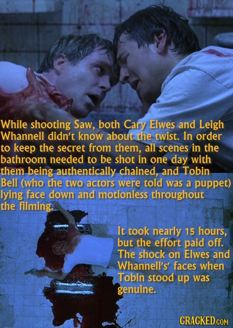 While shooting Saw, both Cary Elwes and Leigh Whannell didn't know about the twist. In order to keep the secret from them, all scenes in the bathroom