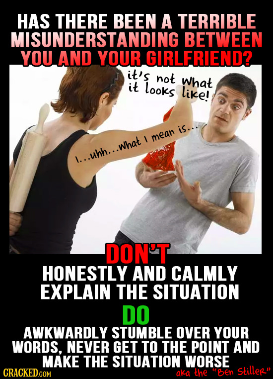 HAS THERE BEEN A TERRIBLE MISUNDERSTANDING BETWEEN YOU AND YOUR. GIRLERIEND? it's not What it looks like! is... I mean l..uhh...What DON'T HONESTLY AN