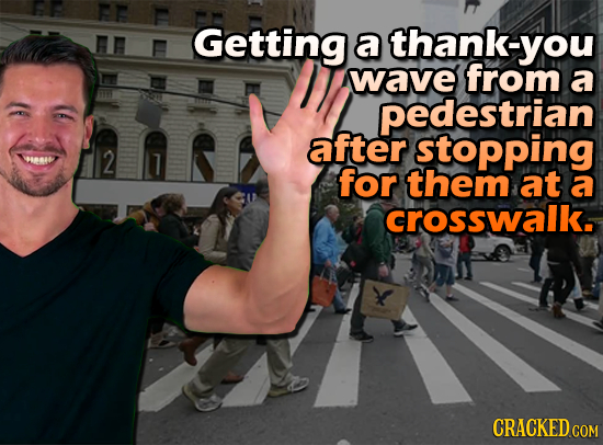 r Getting a thank-you wave from a pedestrian after stopping 2 for them at a crosswalk. CRACKED COM 