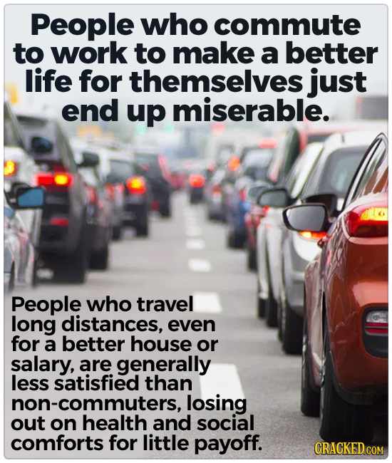 People who commute to work to make a better life for themselves just end up miserable. People who travel long distances, even for a better house or sa
