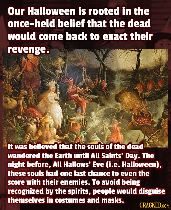 Our Halloween is rooted in the once-held belief that the dead would come back to exact their revenge. It was believed that the souls of the dead wande