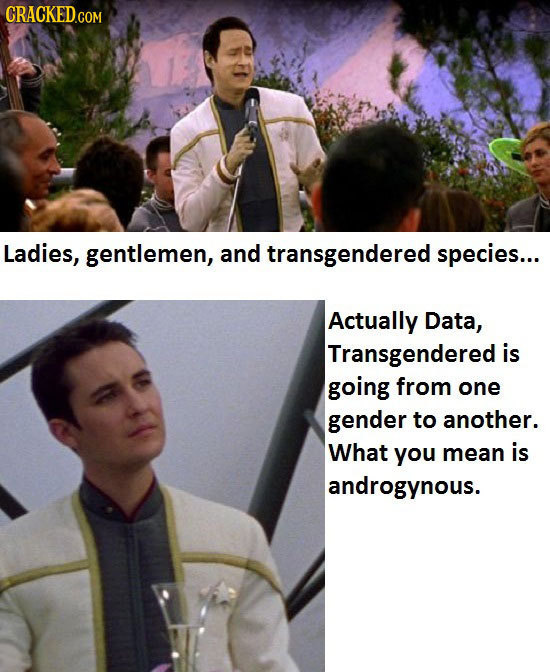 Ladies, gentlemen, and transgendered species... Actually Data, Transgendered is going from one gender to another. What you mean is androgynous.
