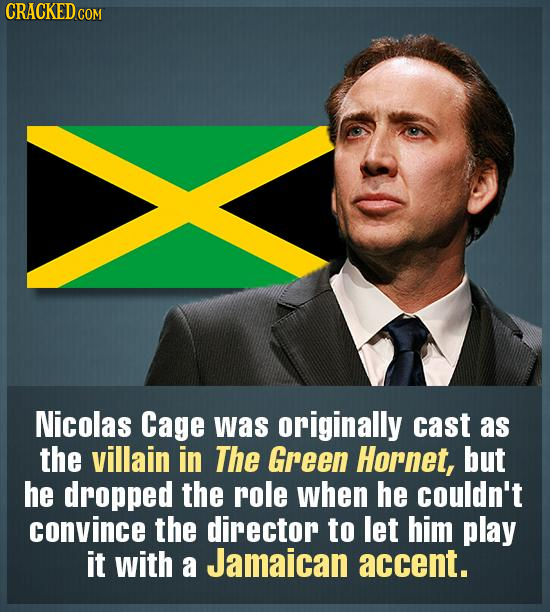 CRACKED COM Nicolas Cage was originally cast as the villain in The Green Hornet, but he dropped the role when he couldn't convince the director to let