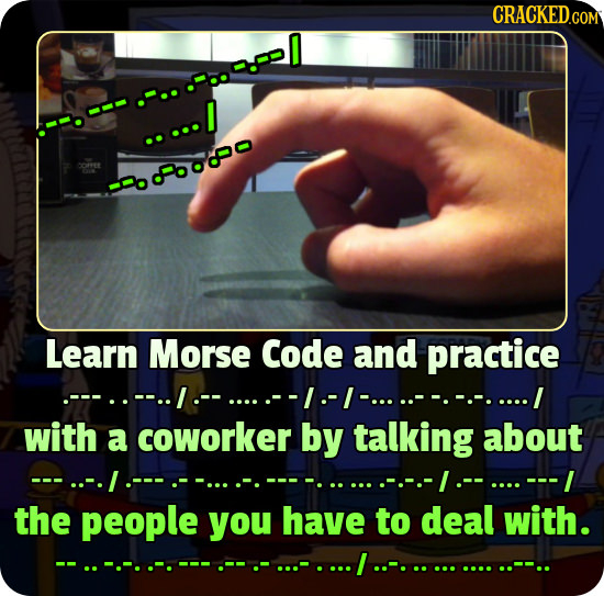 CRACKEDGOM <660890 Learn Morse Code and practice with a coworker by talking about ---L the people you have to deal with. I