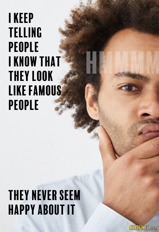 I KEEP TELLING PEOPLE I KNOW THAT HMMMM THEY LOOK LIKE FAMOUS PEOPLE THEY NEVER SEEM HAPPY ABOUT IT CRACKEDCON