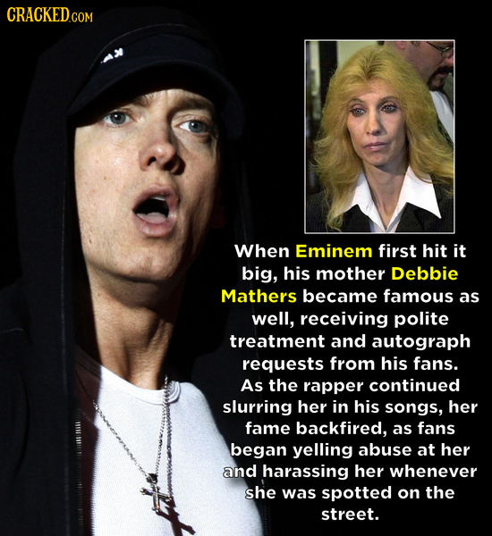 CRACKED COM When Eminem first hit it big, his mother Debbie Mathers became famous as well, receiving polite treatment and autograph requests from his