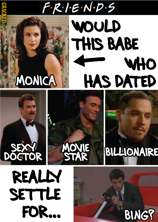CRACKED COM FRIEN.D.S WOULD THiS BABE WHO MONICA HAS DATED SEXY MOVIE BILLIONAIRE DOCTOR STAR REALLY SETTLE FOR... BING? 