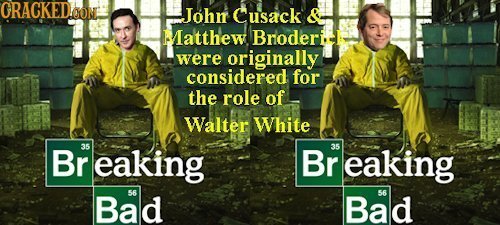 CRACKEDOON Johir Cusack & Matthew Broderi were originally considered for the role of Walter White Br 35 eaking Br 35 eaking Bad 56 Bad 56