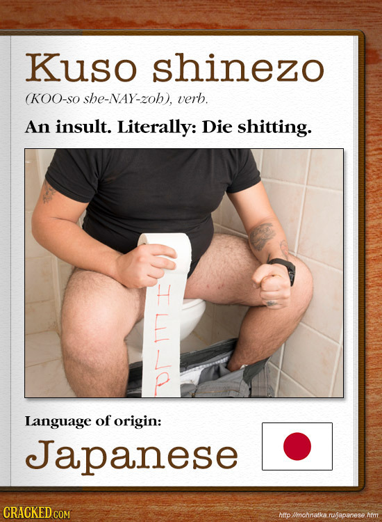 Kuso shinezo (KOO-SO she-NAY-zoh), verb. An insult. Literally: Die shitting. Language of origin: Japanese CRACKED C http://mohnatka. ru/japanese