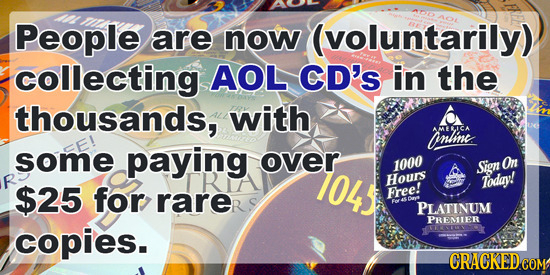 People are now (voluntarily) collecting AOL CD's in the thousands, with inline MELICA some paying over 104 1000 Sign Omn Hours Todav! $25 for rarer Fr
