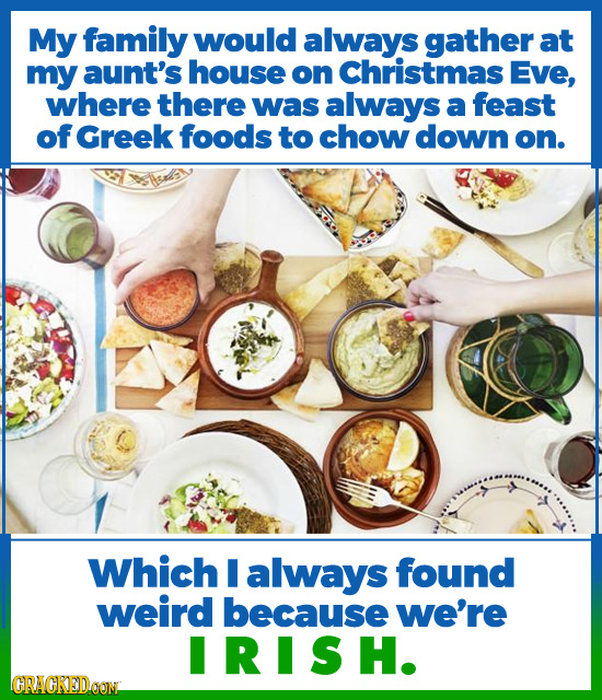 My family would always gather at my aunt's house on Christmas Eve, where there was always a feast of Greek foods to chow down on. Which I always found