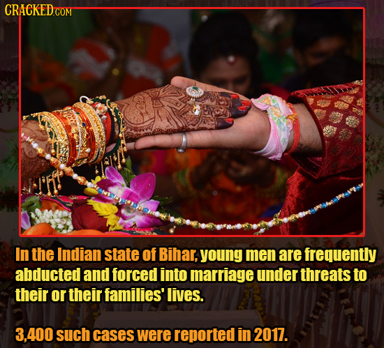 CRACKEDCO In the Indian state of Bihar, young men are frequently abducted and forced into marriage under threats to their or their families' lives. 3.