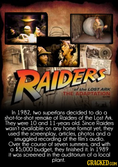 RAIDEFS AIDERS ot the LOSTARK THE ADAPTATION In 1982, two superfans decided to do a shot-for-shot remake of Raiders of the Lost Ark. They were 10 and