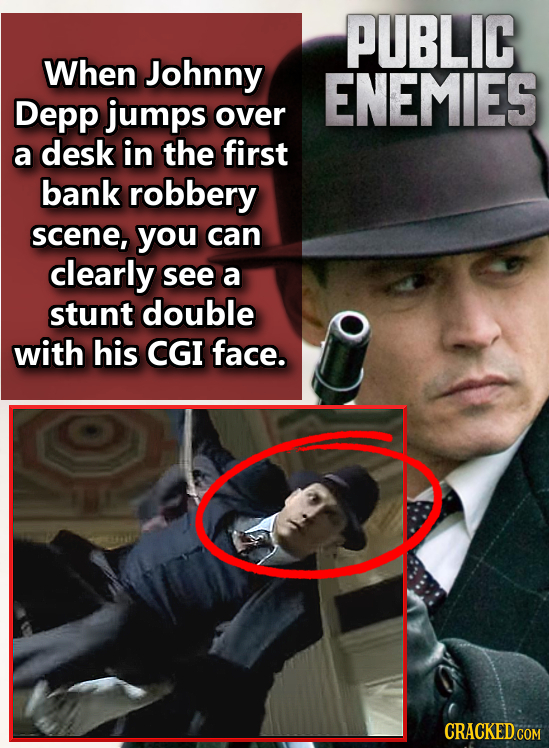 PUBLIC When Johnny ENEMIES Depp jumps over a desk in the first bank robbery scene, you can clearly see a stunt double with his CGI face. CRACKED COM 