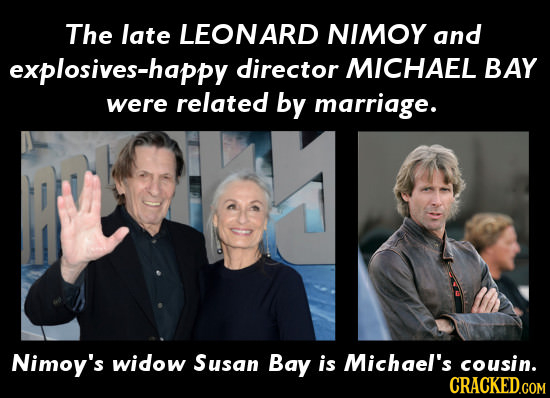 The late LEONARD NIMOY and explosives-happy director MICHAEL BAY were related by marriage. Nimoy's widow Susan Bay is Michgel's cousin.