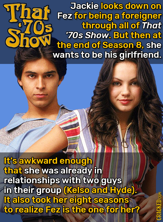 That Jackie looks down on Fez for being a foreigner 70s through all of That Show '70s Show. But then at the end of Season 8, she wants to be his girlf