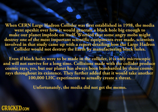 When CERN Large Hadron Collider first established the was in 1998, media went apeshit over how it would generate a black hole big enough to make our p