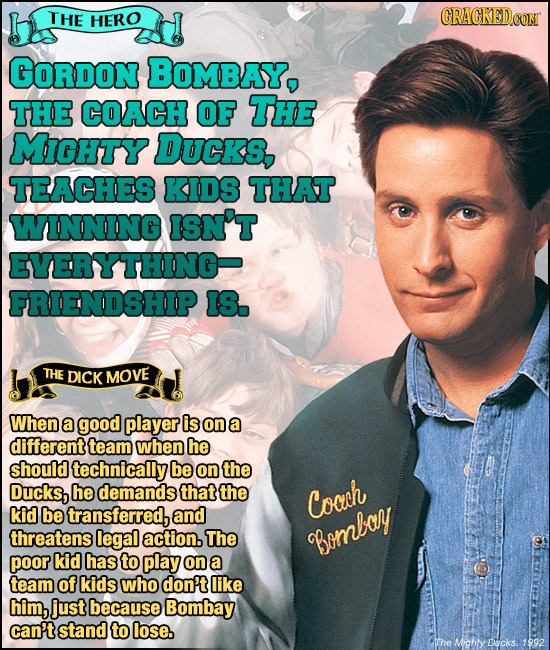 THE HERO GORDON BOMBAY, THE COACH OF THE MicHty DUCKS, TEACHES KIDS THAT WINNING ISN'T EVERYTHING FRIENDSHIP IS. THE DICK MOVE When a good player is o