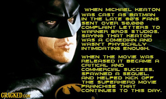WHEN MICHAEL KEATON wAS CAST As BATMAN IN THE LATE 80' ANS SENT OVER SO.DO OMPLAINT LETTERS TO WARNR BROS TUOIOS. SAYING THAT KEATON WAS A COMDIAN AND