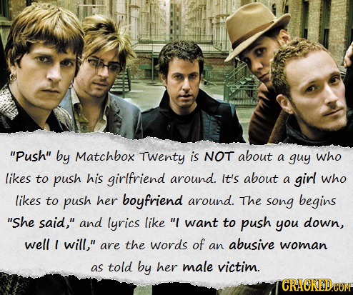Push by Matchbox Twenty is NOT about a guy who likes to push his girlfriend around. It's about a girl who likes to push her boyfriend around. The so