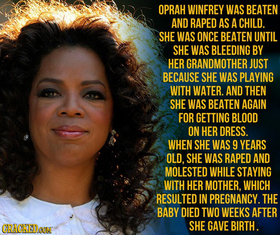 OPRAH WINFREY WAS BEATEN AND RAPED AS A CHILD. SHE WAS ONCE BEATEN UNTIL SHE WAS BLEEDING BY HER GRANDMOTHER JUST BECAUSE SHE WAS PLAYING WITH WATER. 