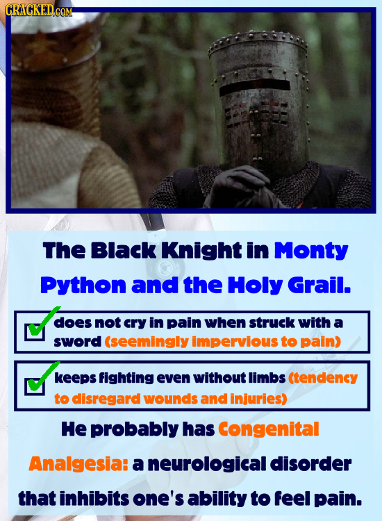 CRACKED.COM The Black Knight in Monty Python and the Holy Grail. does not cry in pain when struck with a sword (seemingly impervious to pain) keePs fi