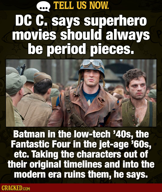 TELL US NOW. DC C. says superhero movies should always be period pieces. Batman in the low-tech '40s, the Fantastic Four in the jet-age '60s, etc. Tak
