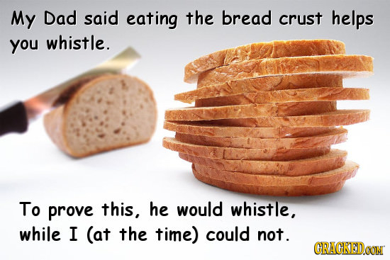 My Dad said eating the bread crust helps you whistle. To prove this, he would whistle, while I (at the time) could not. CRACKEDCON 