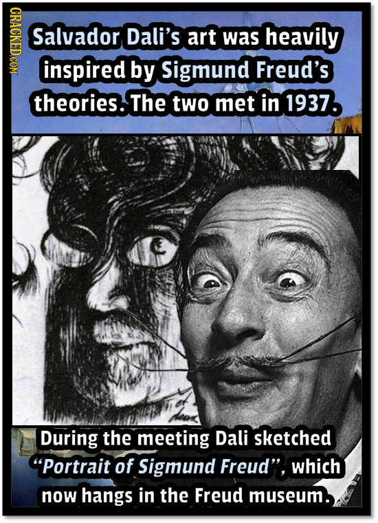 CRACKED.COM Salvador Dali's art was heavily inspired by Sigmund Freud's theories. The two met in 1937. During the meeting Dali sketched portrait of S
